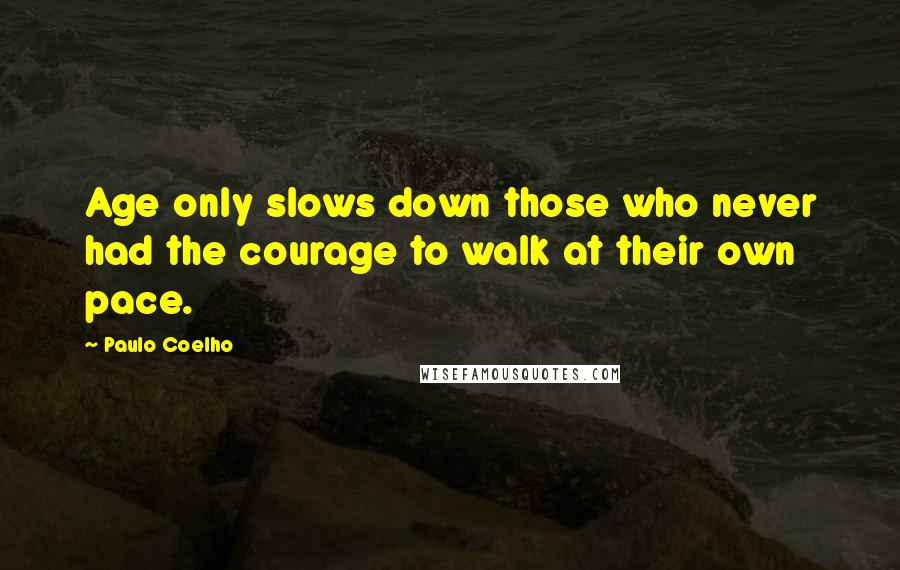 Paulo Coelho Quotes: Age only slows down those who never had the courage to walk at their own pace.