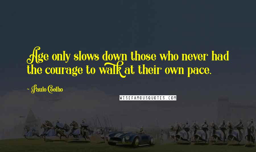 Paulo Coelho Quotes: Age only slows down those who never had the courage to walk at their own pace.