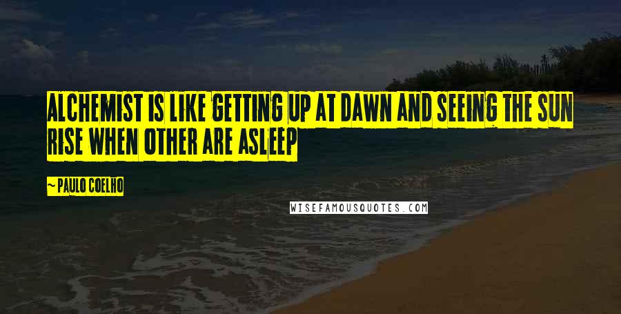 Paulo Coelho Quotes: Alchemist is like getting up at dawn and seeing the sun rise when other are asleep