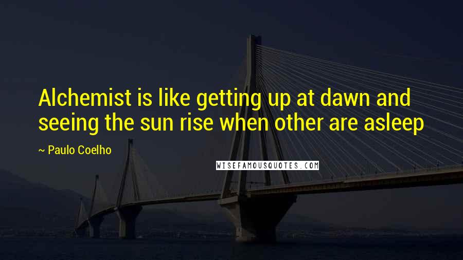 Paulo Coelho Quotes: Alchemist is like getting up at dawn and seeing the sun rise when other are asleep