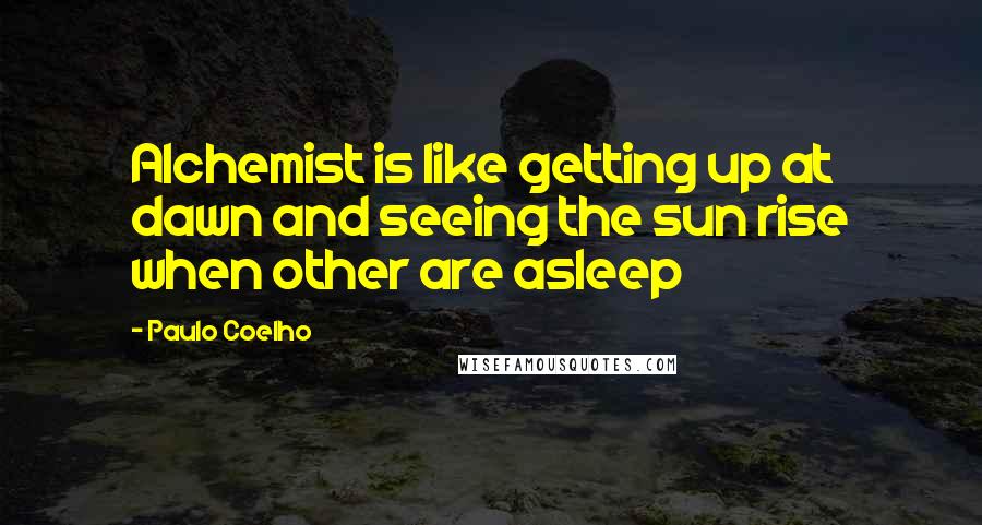 Paulo Coelho Quotes: Alchemist is like getting up at dawn and seeing the sun rise when other are asleep