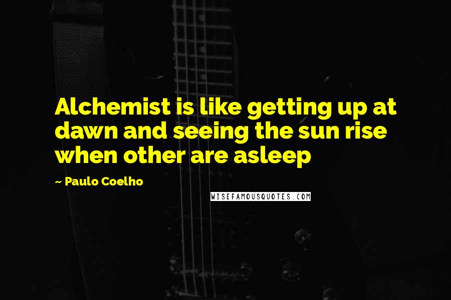 Paulo Coelho Quotes: Alchemist is like getting up at dawn and seeing the sun rise when other are asleep
