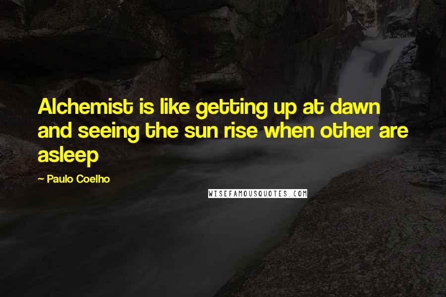 Paulo Coelho Quotes: Alchemist is like getting up at dawn and seeing the sun rise when other are asleep