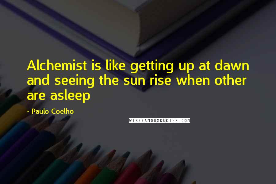 Paulo Coelho Quotes: Alchemist is like getting up at dawn and seeing the sun rise when other are asleep