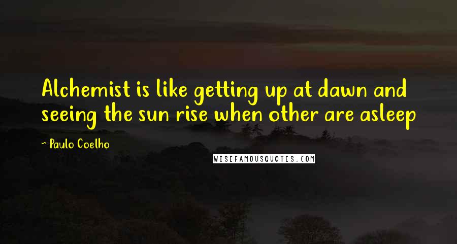 Paulo Coelho Quotes: Alchemist is like getting up at dawn and seeing the sun rise when other are asleep