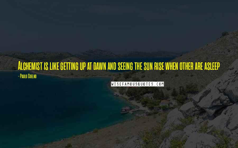 Paulo Coelho Quotes: Alchemist is like getting up at dawn and seeing the sun rise when other are asleep