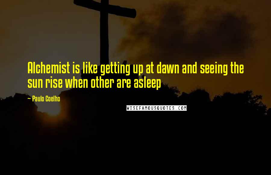 Paulo Coelho Quotes: Alchemist is like getting up at dawn and seeing the sun rise when other are asleep