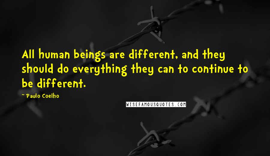 Paulo Coelho Quotes: All human beings are different, and they should do everything they can to continue to be different.