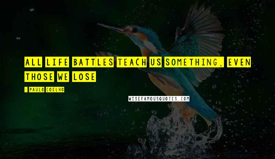 Paulo Coelho Quotes: All life battles teach us something, even those we lose