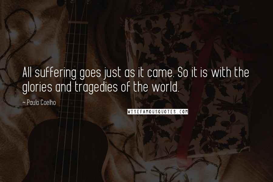 Paulo Coelho Quotes: All suffering goes just as it came. So it is with the glories and tragedies of the world.