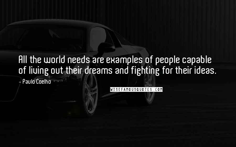 Paulo Coelho Quotes: All the world needs are examples of people capable of living out their dreams and fighting for their ideas.