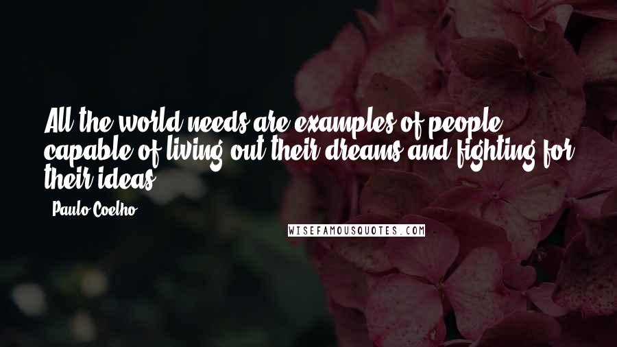 Paulo Coelho Quotes: All the world needs are examples of people capable of living out their dreams and fighting for their ideas.