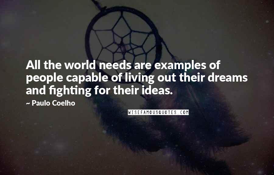 Paulo Coelho Quotes: All the world needs are examples of people capable of living out their dreams and fighting for their ideas.