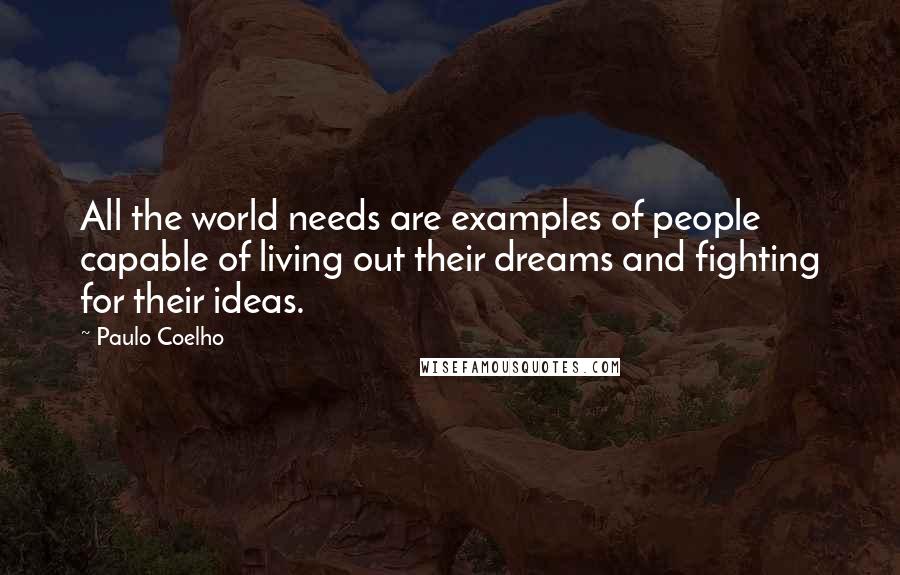 Paulo Coelho Quotes: All the world needs are examples of people capable of living out their dreams and fighting for their ideas.