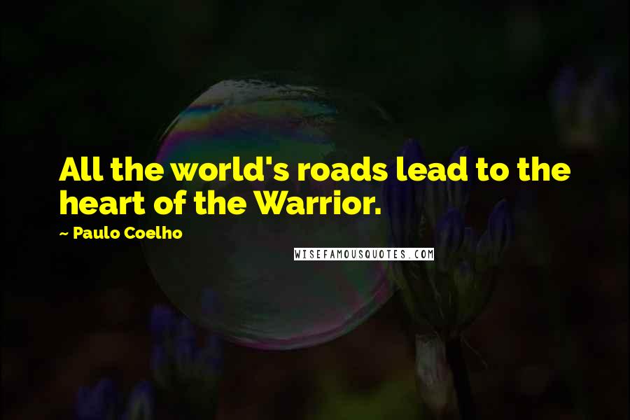 Paulo Coelho Quotes: All the world's roads lead to the heart of the Warrior.