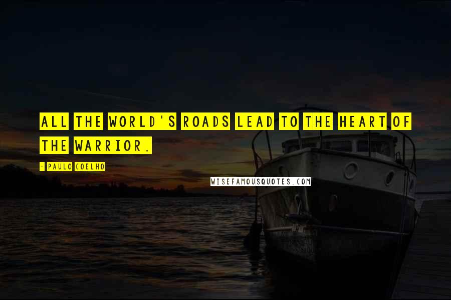 Paulo Coelho Quotes: All the world's roads lead to the heart of the Warrior.