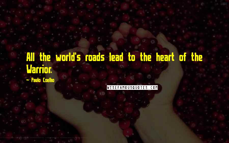 Paulo Coelho Quotes: All the world's roads lead to the heart of the Warrior.