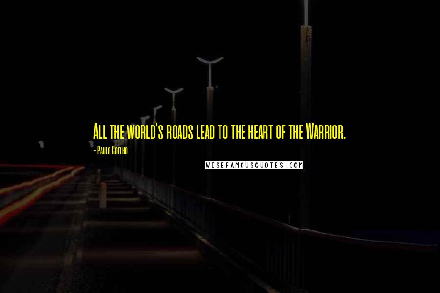 Paulo Coelho Quotes: All the world's roads lead to the heart of the Warrior.