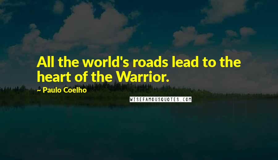 Paulo Coelho Quotes: All the world's roads lead to the heart of the Warrior.