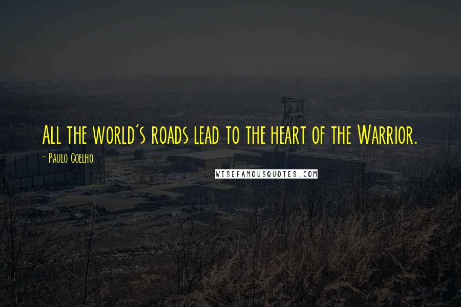 Paulo Coelho Quotes: All the world's roads lead to the heart of the Warrior.