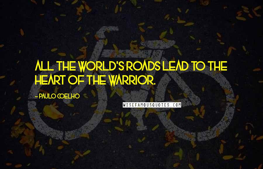 Paulo Coelho Quotes: All the world's roads lead to the heart of the Warrior.