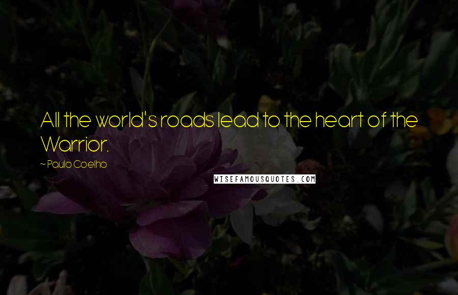 Paulo Coelho Quotes: All the world's roads lead to the heart of the Warrior.