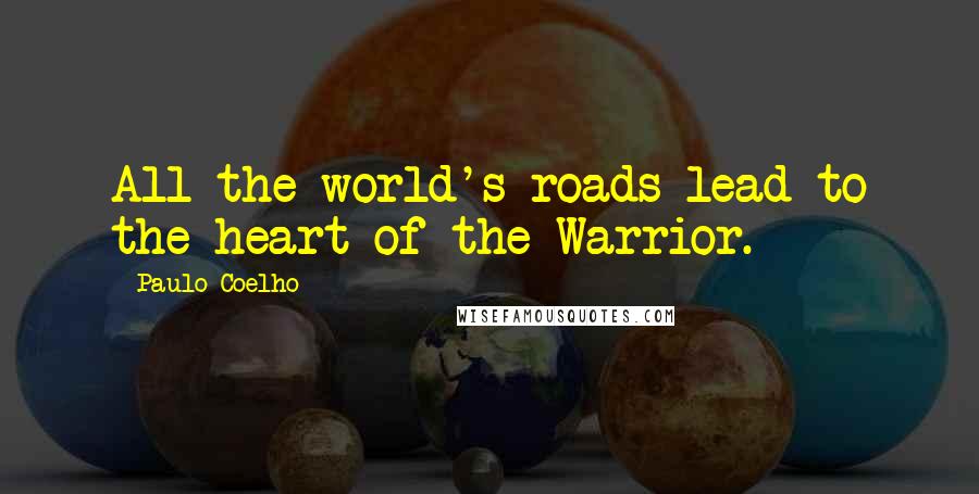 Paulo Coelho Quotes: All the world's roads lead to the heart of the Warrior.