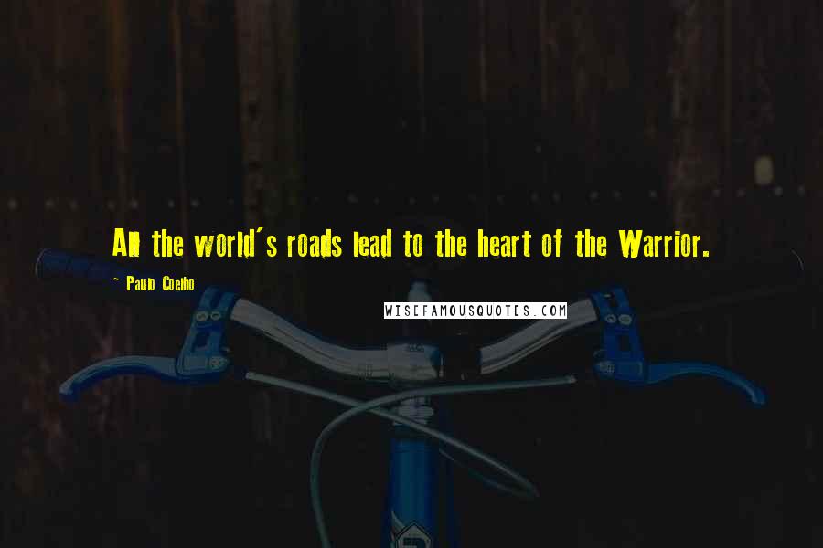 Paulo Coelho Quotes: All the world's roads lead to the heart of the Warrior.