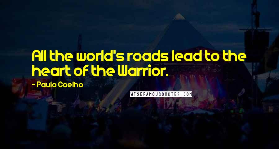 Paulo Coelho Quotes: All the world's roads lead to the heart of the Warrior.