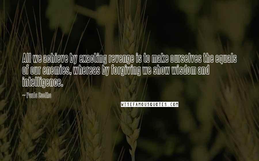 Paulo Coelho Quotes: All we achieve by exacting revenge is to make ourselves the equals of our enemies, whereas by forgiving we show wisdom and intelligence.