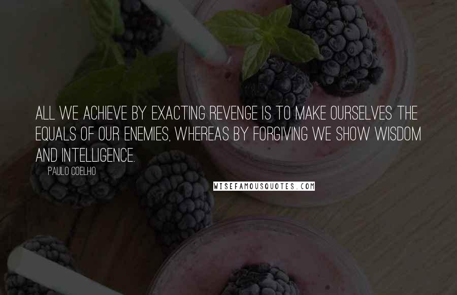 Paulo Coelho Quotes: All we achieve by exacting revenge is to make ourselves the equals of our enemies, whereas by forgiving we show wisdom and intelligence.