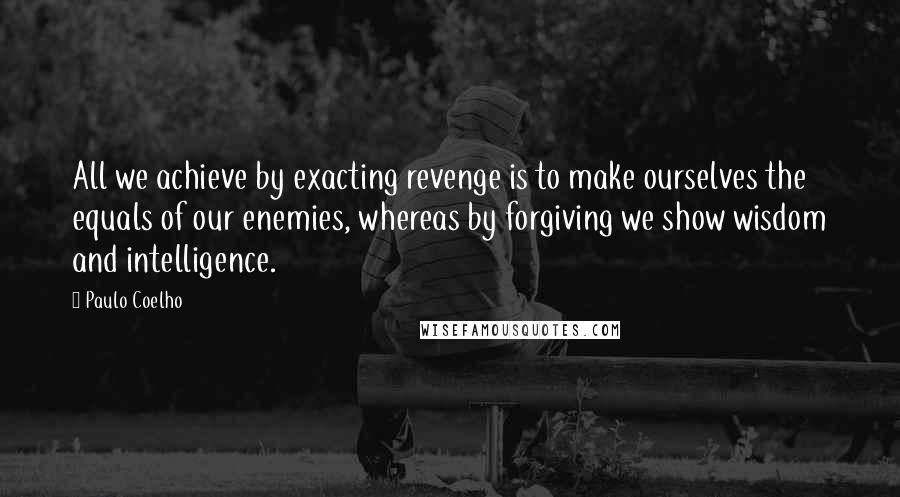 Paulo Coelho Quotes: All we achieve by exacting revenge is to make ourselves the equals of our enemies, whereas by forgiving we show wisdom and intelligence.