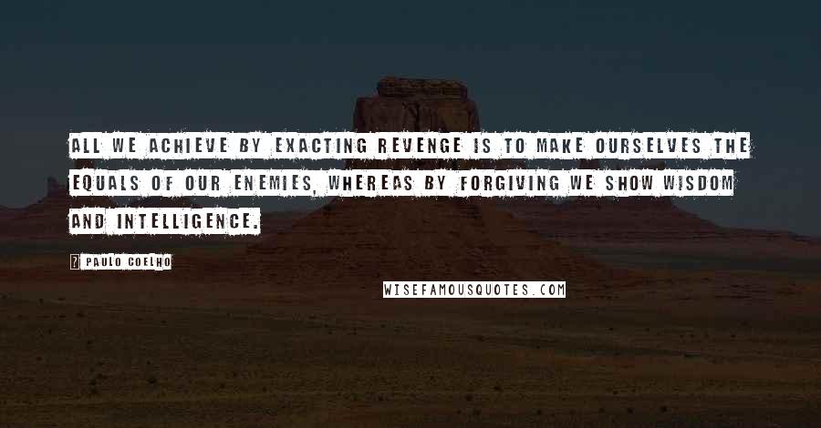 Paulo Coelho Quotes: All we achieve by exacting revenge is to make ourselves the equals of our enemies, whereas by forgiving we show wisdom and intelligence.