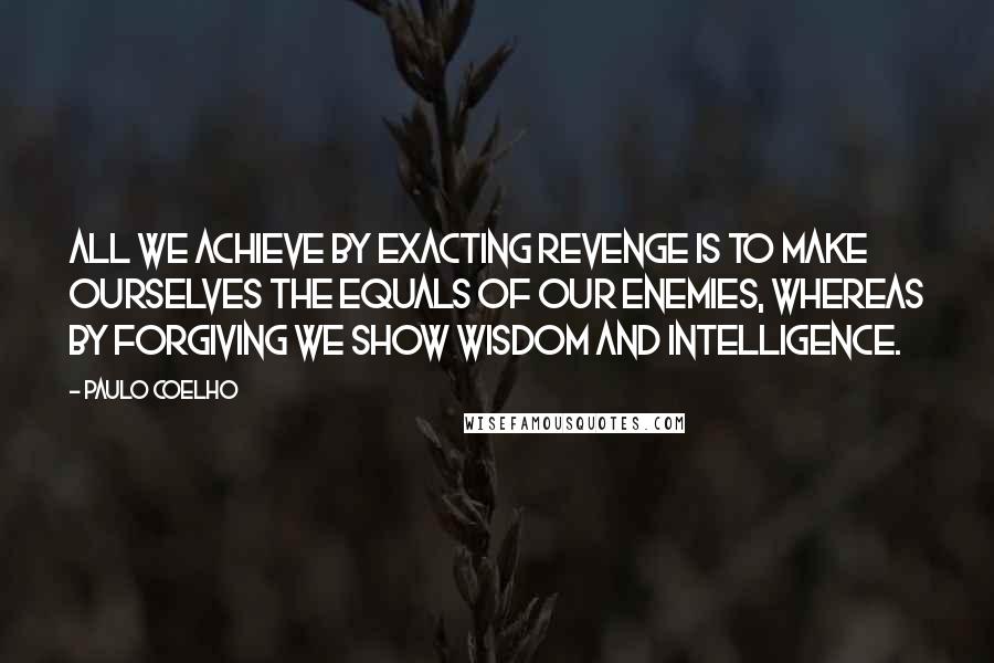 Paulo Coelho Quotes: All we achieve by exacting revenge is to make ourselves the equals of our enemies, whereas by forgiving we show wisdom and intelligence.