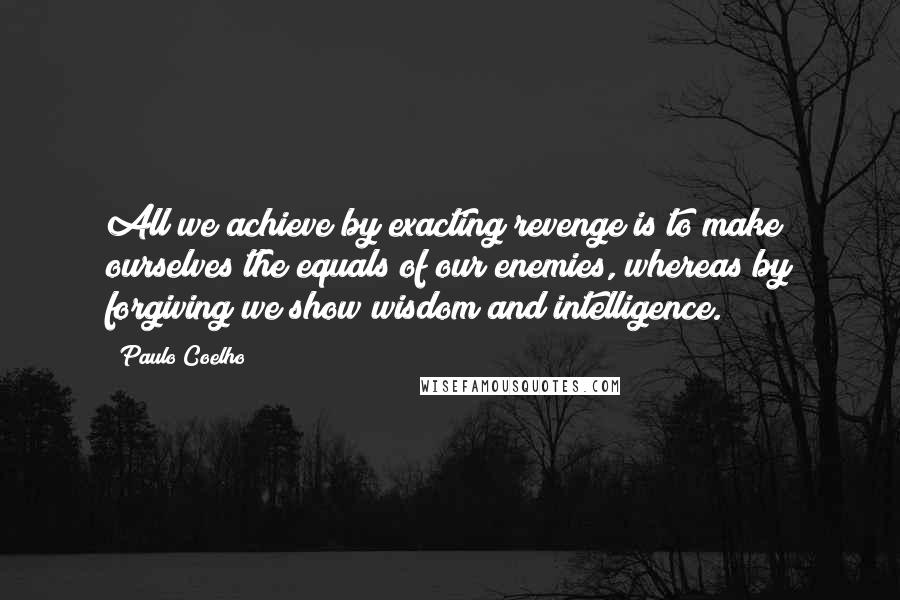 Paulo Coelho Quotes: All we achieve by exacting revenge is to make ourselves the equals of our enemies, whereas by forgiving we show wisdom and intelligence.