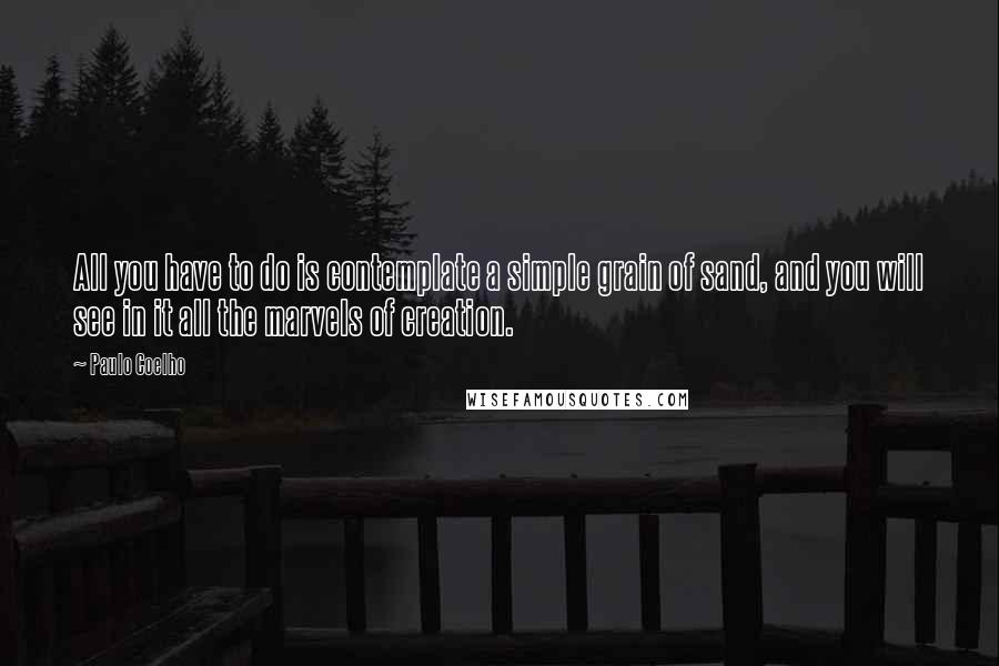Paulo Coelho Quotes: All you have to do is contemplate a simple grain of sand, and you will see in it all the marvels of creation.