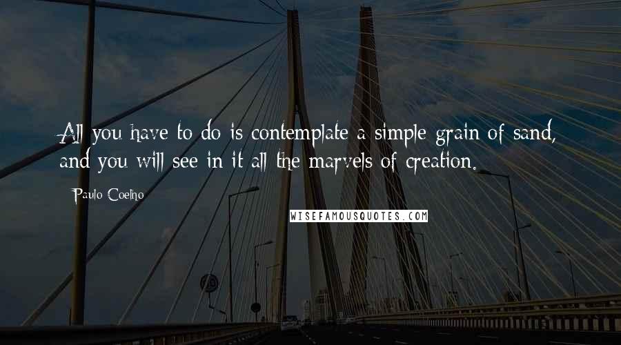 Paulo Coelho Quotes: All you have to do is contemplate a simple grain of sand, and you will see in it all the marvels of creation.