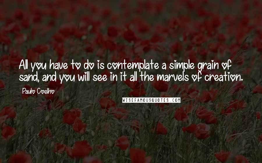 Paulo Coelho Quotes: All you have to do is contemplate a simple grain of sand, and you will see in it all the marvels of creation.