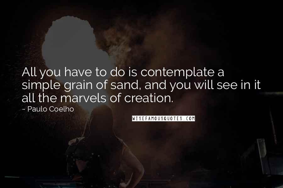 Paulo Coelho Quotes: All you have to do is contemplate a simple grain of sand, and you will see in it all the marvels of creation.