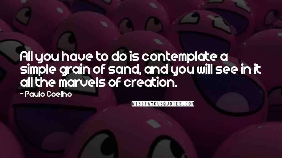 Paulo Coelho Quotes: All you have to do is contemplate a simple grain of sand, and you will see in it all the marvels of creation.