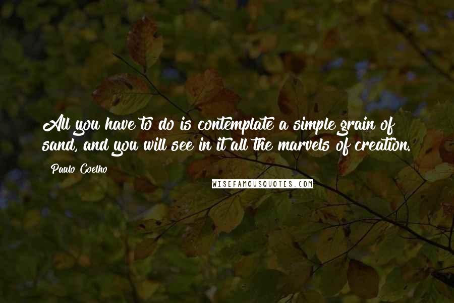 Paulo Coelho Quotes: All you have to do is contemplate a simple grain of sand, and you will see in it all the marvels of creation.