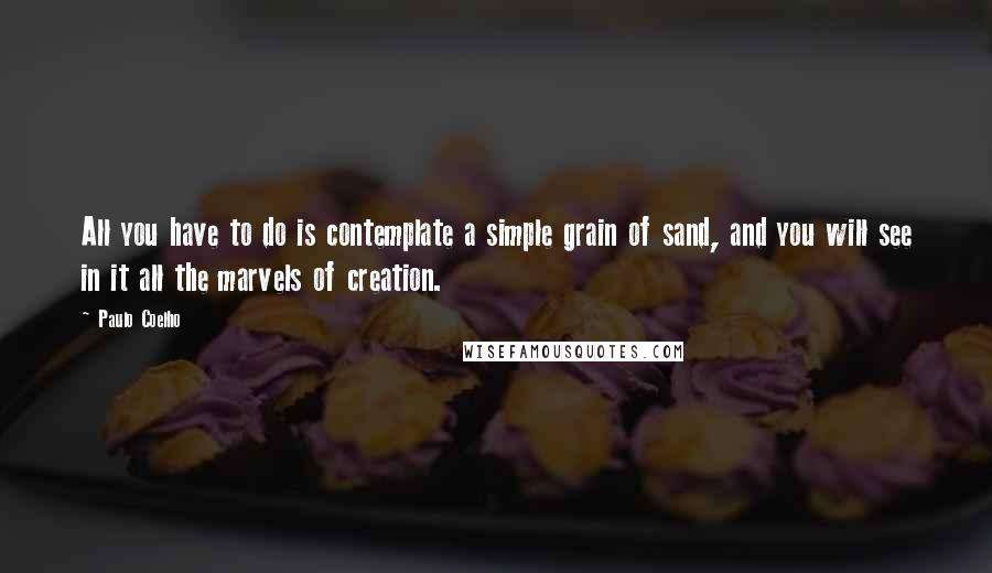 Paulo Coelho Quotes: All you have to do is contemplate a simple grain of sand, and you will see in it all the marvels of creation.