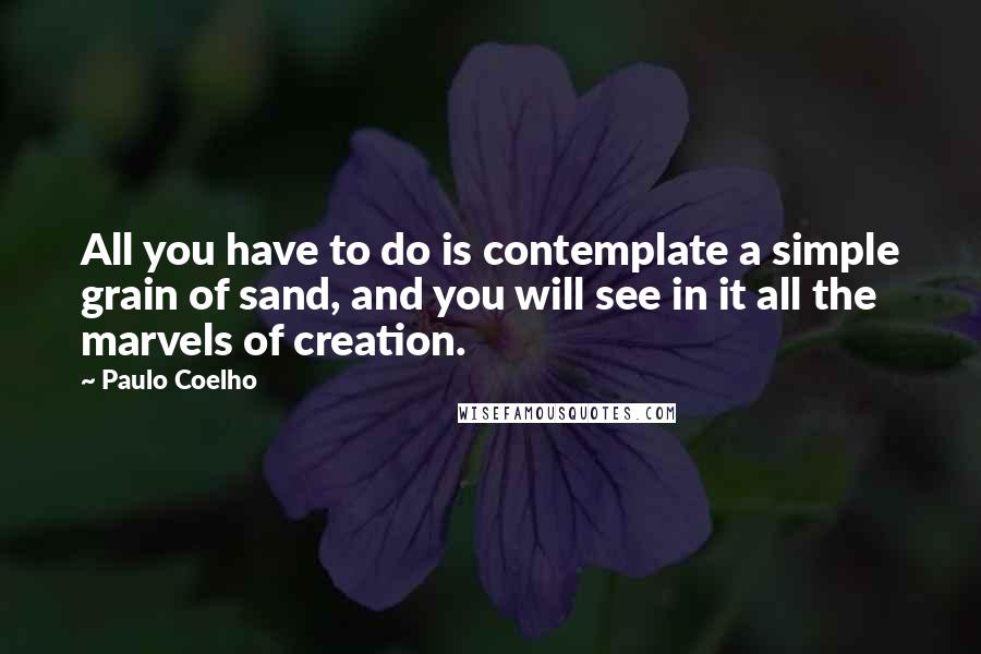 Paulo Coelho Quotes: All you have to do is contemplate a simple grain of sand, and you will see in it all the marvels of creation.