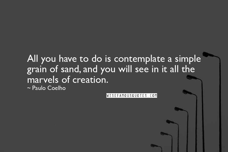 Paulo Coelho Quotes: All you have to do is contemplate a simple grain of sand, and you will see in it all the marvels of creation.