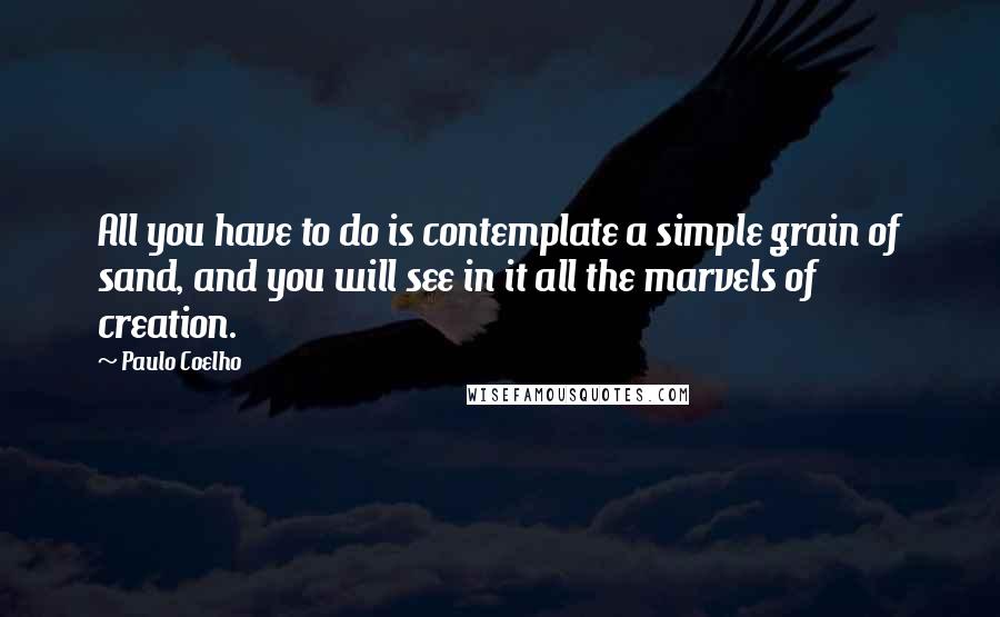 Paulo Coelho Quotes: All you have to do is contemplate a simple grain of sand, and you will see in it all the marvels of creation.