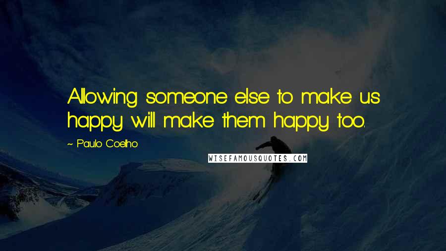 Paulo Coelho Quotes: Allowing someone else to make us happy will make them happy too.