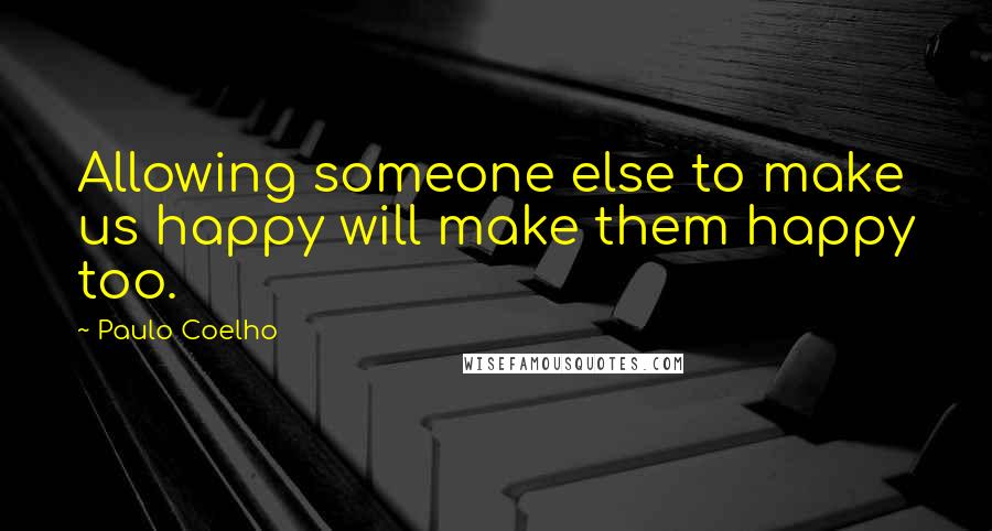 Paulo Coelho Quotes: Allowing someone else to make us happy will make them happy too.