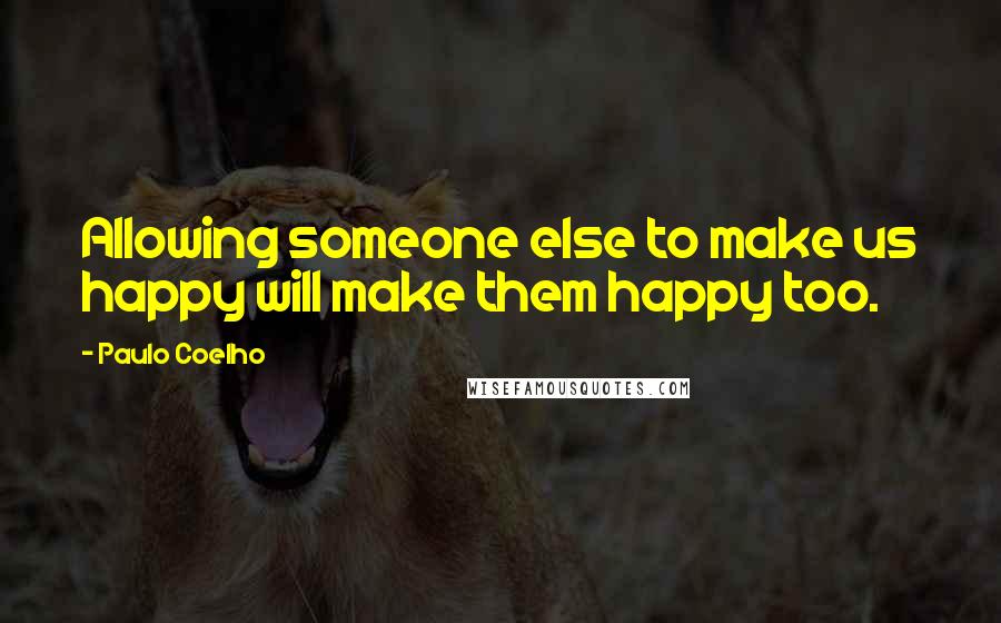 Paulo Coelho Quotes: Allowing someone else to make us happy will make them happy too.