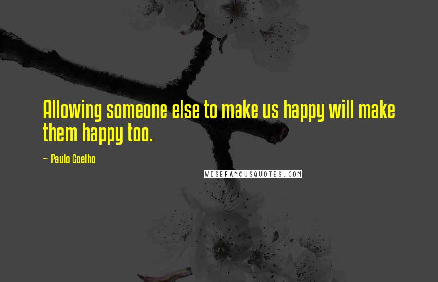 Paulo Coelho Quotes: Allowing someone else to make us happy will make them happy too.