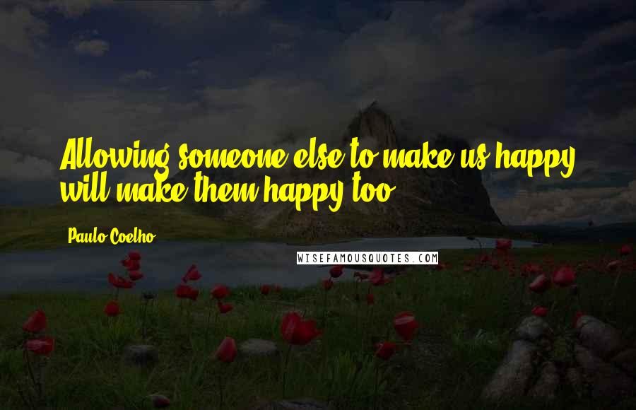 Paulo Coelho Quotes: Allowing someone else to make us happy will make them happy too.